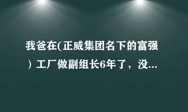 我爸在(正威集团名下的富强）工厂做副组长6年了，没犯什么错，他的主管想辞退他，又不想给一分钱的赔偿。