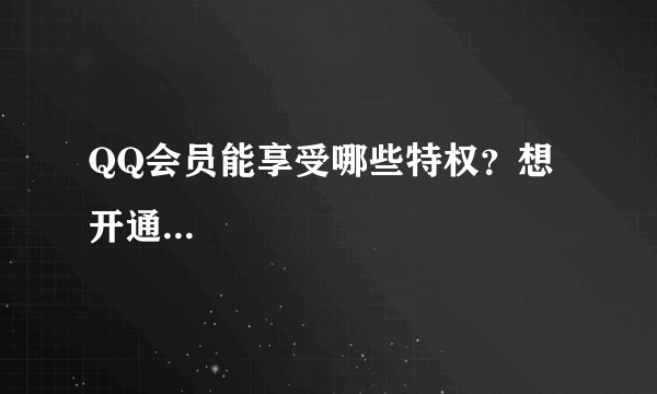 QQ会员能享受哪些特权？想开通...