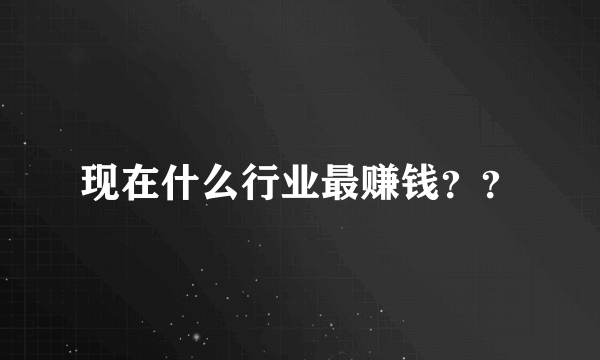 现在什么行业最赚钱？？