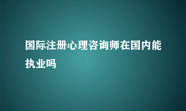 国际注册心理咨询师在国内能执业吗