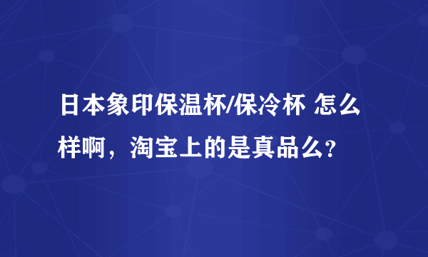 日本象印保温杯/保冷杯 怎么样啊，淘宝上的是真品么？