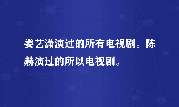 娄艺潇演过的所有电视剧。陈赫演过的所以电视剧。