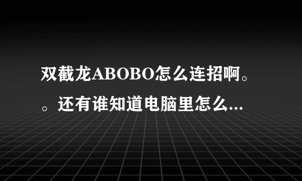 双截龙ABOBO怎么连招啊。。还有谁知道电脑里怎么选BOOS啊。。。