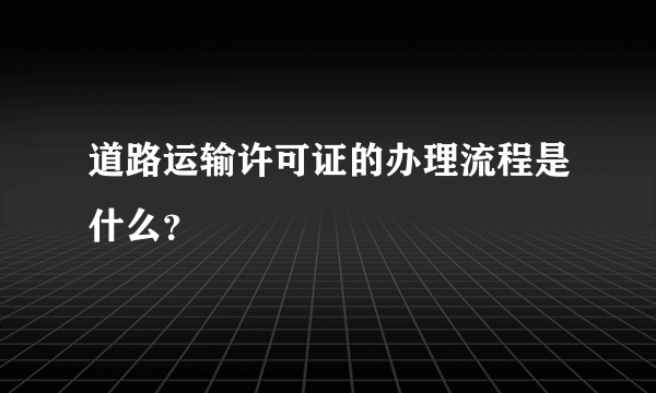 道路运输许可证的办理流程是什么？