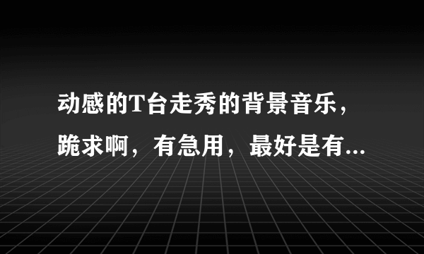 动感的T台走秀的背景音乐，跪求啊，有急用，最好是有节奏感的，多谢了！！