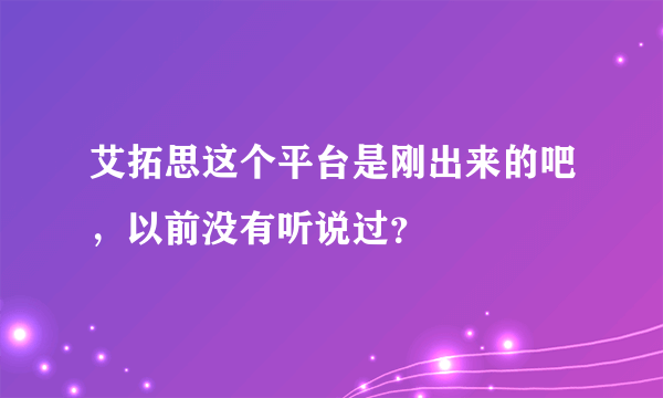 艾拓思这个平台是刚出来的吧，以前没有听说过？