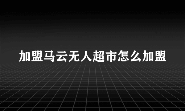 加盟马云无人超市怎么加盟