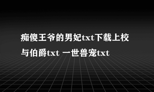 痴傻王爷的男妃txt下载上校与伯爵txt 一世兽宠txt