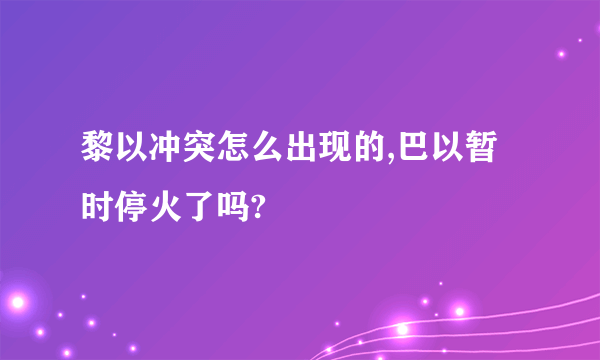 黎以冲突怎么出现的,巴以暂时停火了吗?