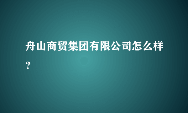 舟山商贸集团有限公司怎么样？