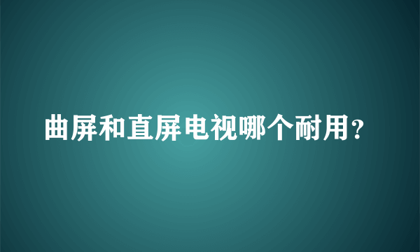 曲屏和直屏电视哪个耐用？