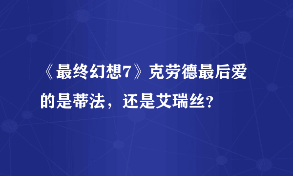 《最终幻想7》克劳德最后爱的是蒂法，还是艾瑞丝？