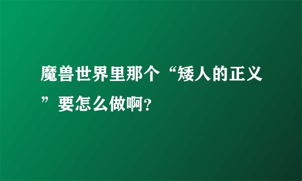 魔兽世界里那个“矮人的正义”要怎么做啊？