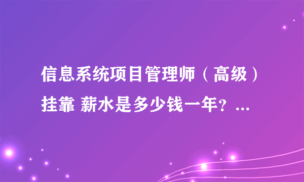 信息系统项目管理师（高级）挂靠 薪水是多少钱一年？我目前社保所江苏省苏州市的。谢谢