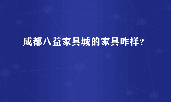 成都八益家具城的家具咋样？