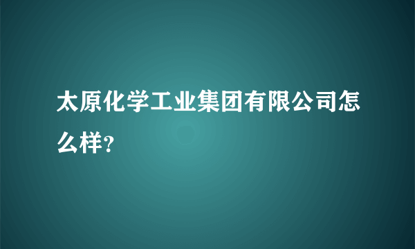 太原化学工业集团有限公司怎么样？