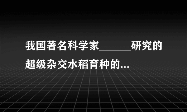 我国著名科学家______研究的超级杂交水稻育种的原理，是应用了生物性状在遗传过程中发生______的特征