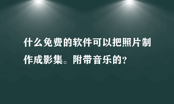 什么免费的软件可以把照片制作成影集。附带音乐的？