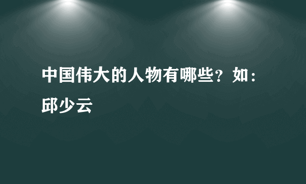 中国伟大的人物有哪些？如：邱少云