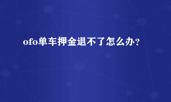 ofo单车押金退不了怎么办？