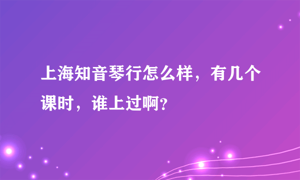 上海知音琴行怎么样，有几个课时，谁上过啊？