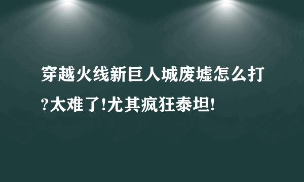 穿越火线新巨人城废墟怎么打?太难了!尤其疯狂泰坦!