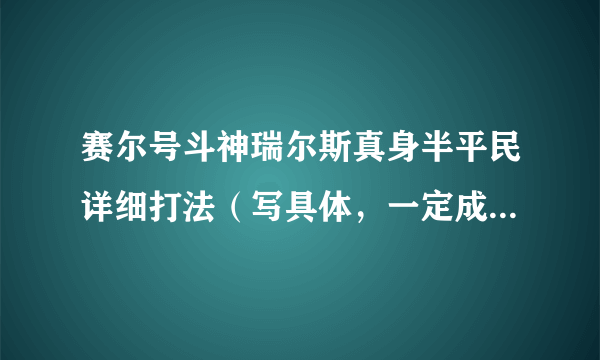 赛尔号斗神瑞尔斯真身半平民详细打法（写具体，一定成功，就马上采纳）