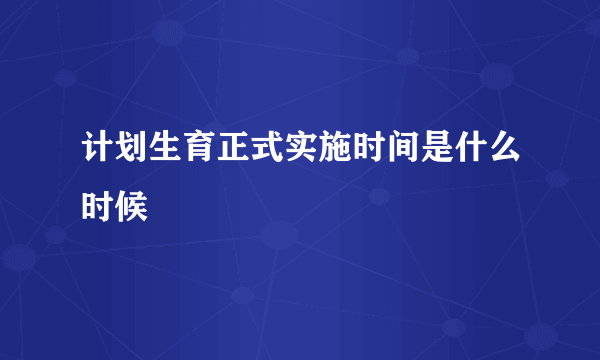 计划生育正式实施时间是什么时候