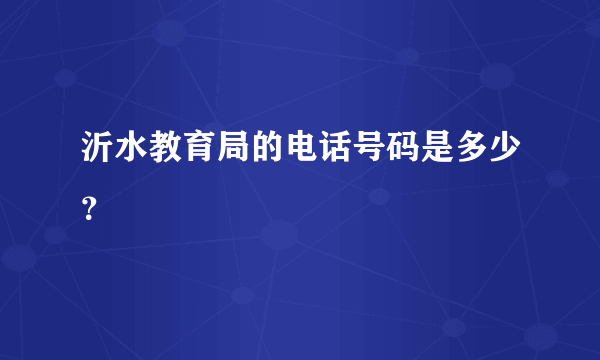 沂水教育局的电话号码是多少？