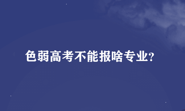 色弱高考不能报啥专业？