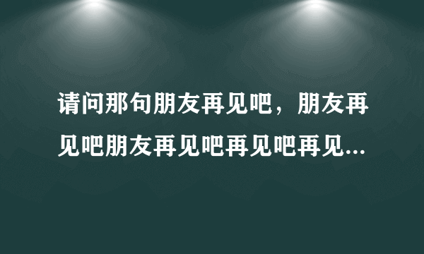 请问那句朋友再见吧，朋友再见吧朋友再见吧再见吧再见吧，是哪部电影的主题曲