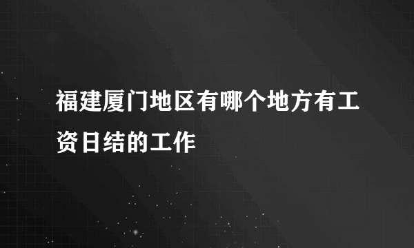 福建厦门地区有哪个地方有工资日结的工作