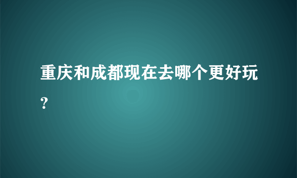 重庆和成都现在去哪个更好玩？