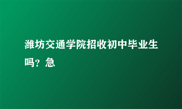 潍坊交通学院招收初中毕业生吗？急