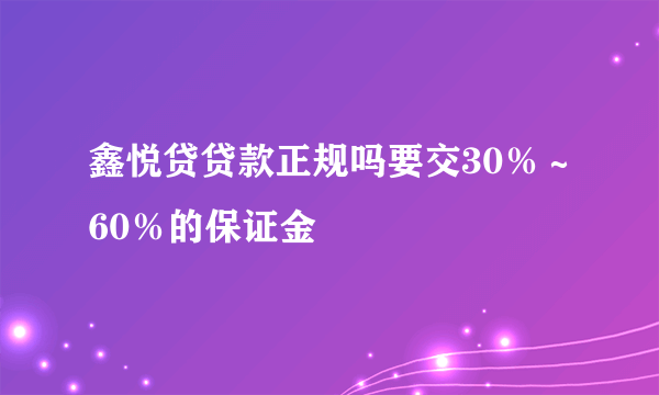 鑫悦贷贷款正规吗要交30％～60％的保证金