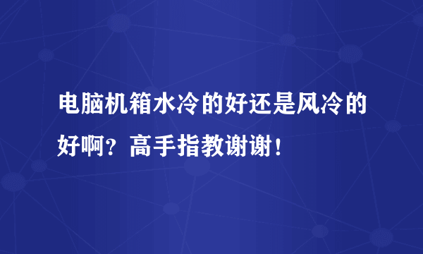 电脑机箱水冷的好还是风冷的好啊？高手指教谢谢！