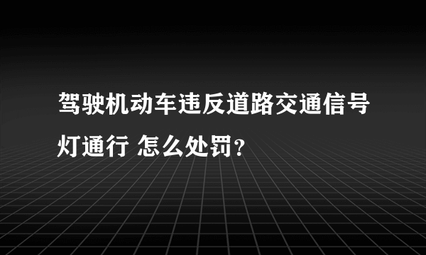 驾驶机动车违反道路交通信号灯通行 怎么处罚？