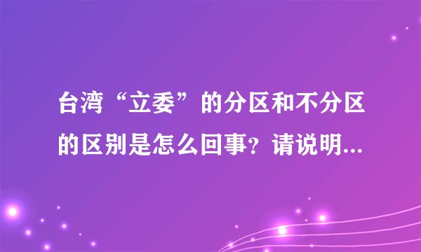 台湾“立委”的分区和不分区的区别是怎么回事？请说明，注意是两个问题哦。