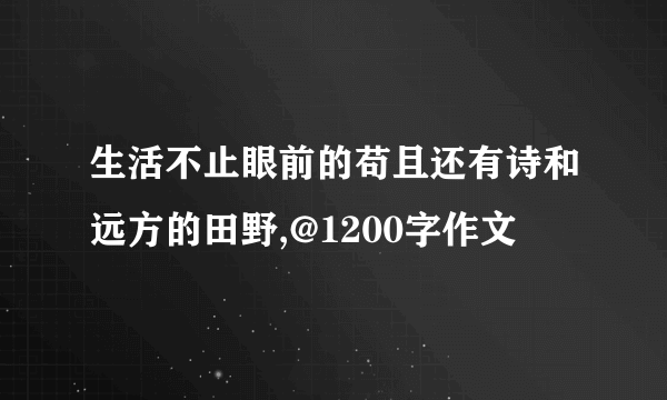 生活不止眼前的苟且还有诗和远方的田野,@1200字作文