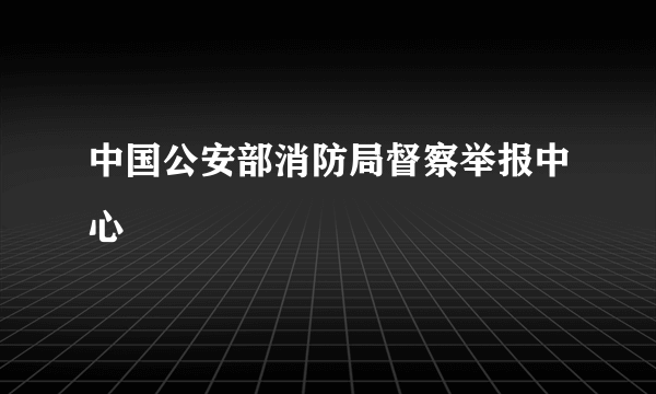 中国公安部消防局督察举报中心