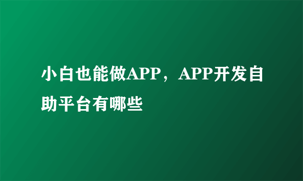 小白也能做APP，APP开发自助平台有哪些