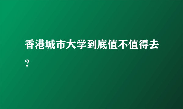 香港城市大学到底值不值得去？