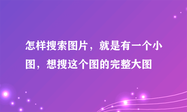 怎样搜索图片，就是有一个小图，想搜这个图的完整大图