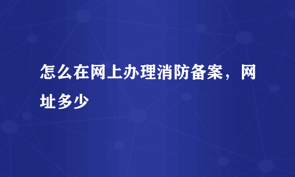 怎么在网上办理消防备案，网址多少