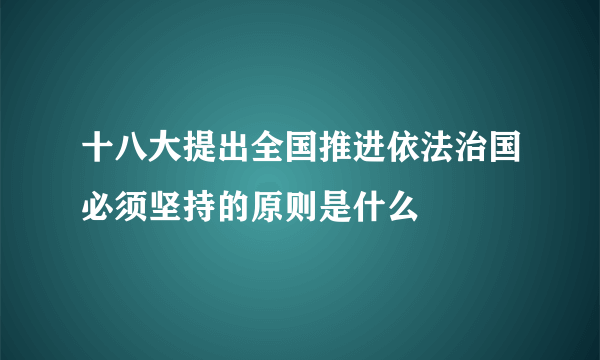 十八大提出全国推进依法治国必须坚持的原则是什么