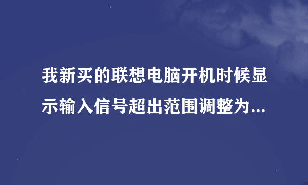 我新买的联想电脑开机时候显示输入信号超出范围调整为1600*900@60HZ是怎么回事怎么解决你的答案我看了但不