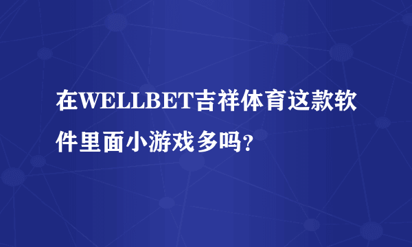 在WELLBET吉祥体育这款软件里面小游戏多吗？