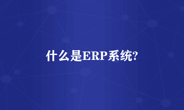 什么是ERP系统?