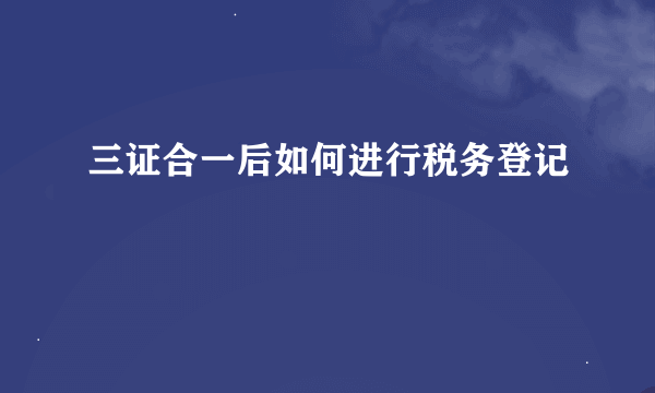 三证合一后如何进行税务登记