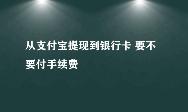 从支付宝提现到银行卡 要不要付手续费